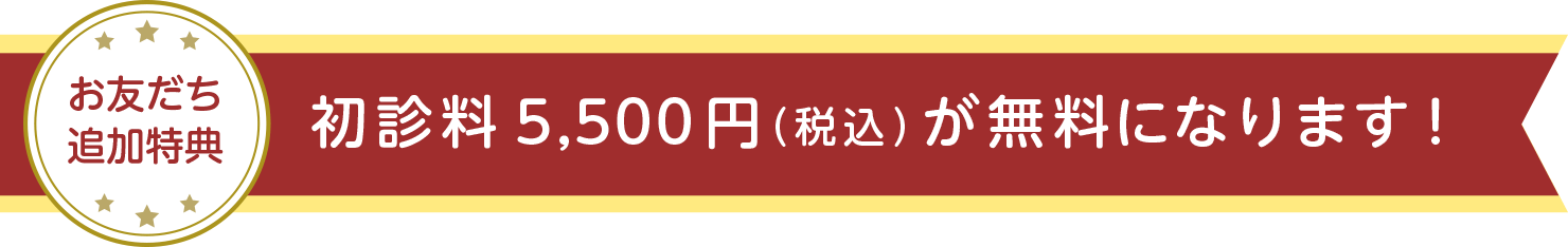 お友だち追加特典　初診料5,500円（税込）が無料になります！